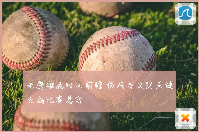 老鹰雄鹿对决前瞻 伤病与攻防关键点成比赛悬念