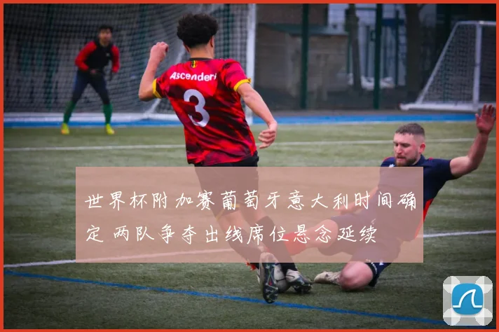 世界杯附加赛葡萄牙意大利时间确定 两队争夺出线席位悬念延续