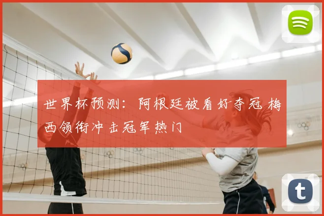 世界杯预测：阿根廷被看好夺冠 梅西领衔冲击冠军热门