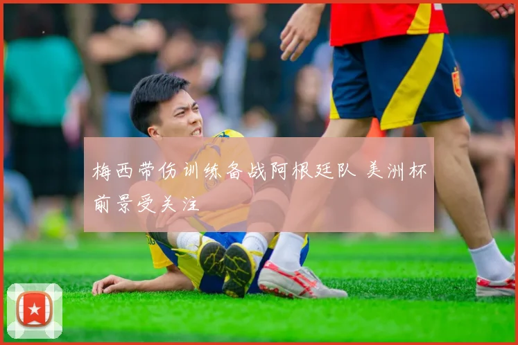 梅西带伤训练备战阿根廷队 美洲杯前景受关注