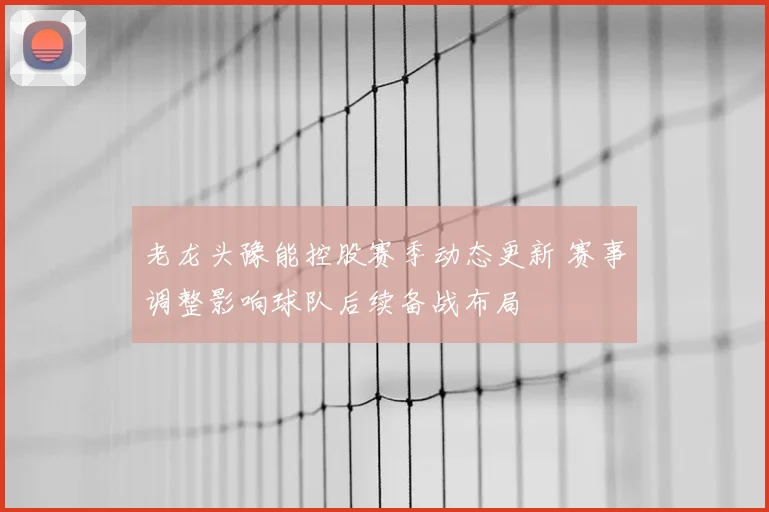 老龙头豫能控股赛季动态更新 赛事调整影响球队后续备战布局