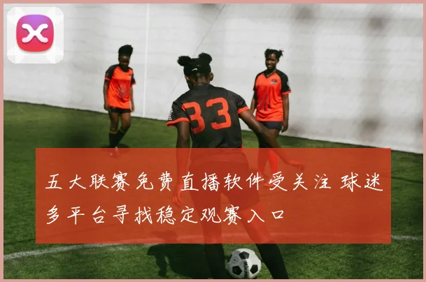 五大联赛免费直播软件受关注 球迷多平台寻找稳定观赛入口