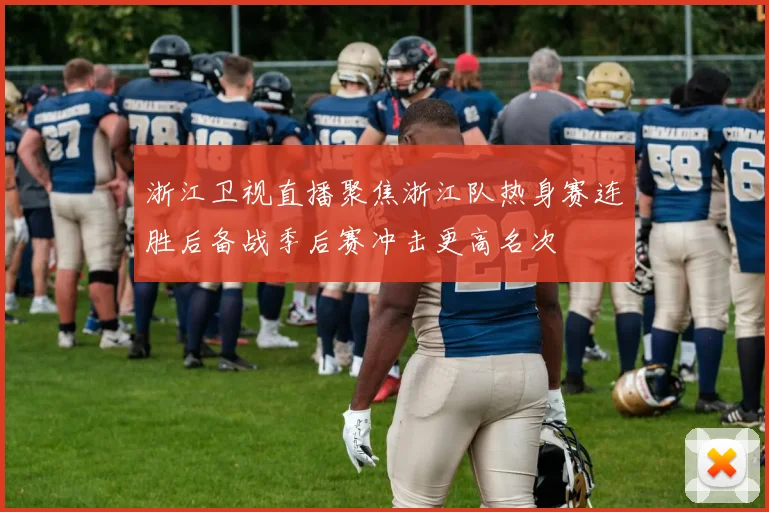 浙江卫视直播聚焦浙江队热身赛连胜后备战季后赛冲击更高名次