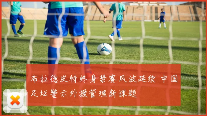 布拉德皮特终身禁赛风波延续 中国足坛警示外援管理新课题