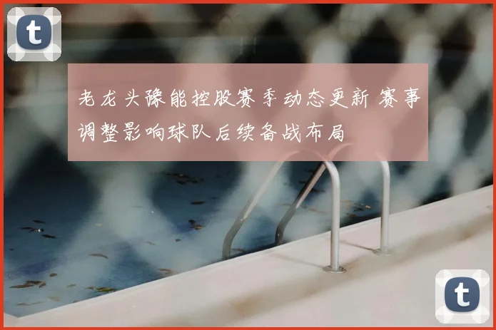 老龙头豫能控股赛季动态更新 赛事调整影响球队后续备战布局