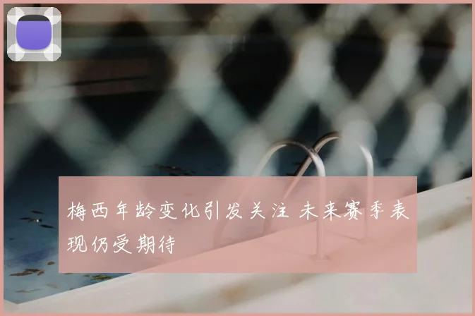 梅西年龄变化引发关注 未来赛季表现仍受期待