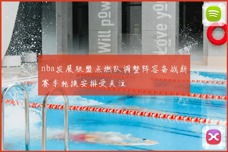 nba发展联盟点燃队调整阵容备战新赛季轮换安排受关注