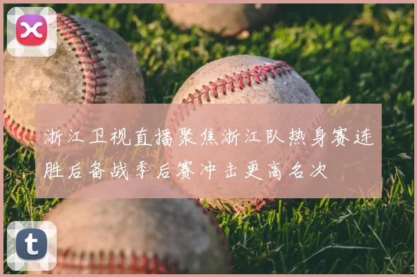 浙江卫视直播聚焦浙江队热身赛连胜后备战季后赛冲击更高名次