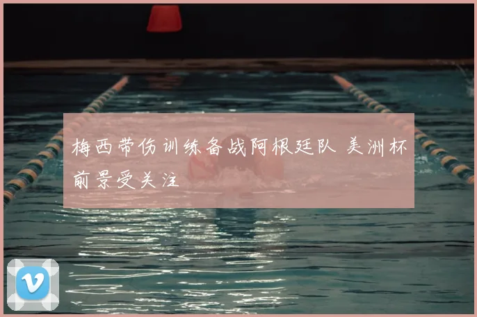 梅西带伤训练备战阿根廷队 美洲杯前景受关注