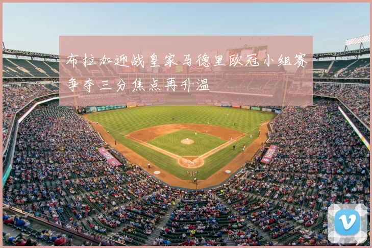 布拉加迎战皇家马德里欧冠小组赛争夺三分焦点再升温