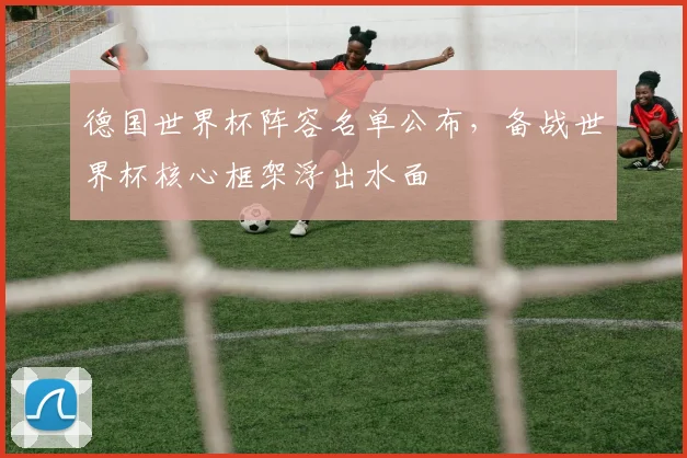 德国世界杯阵容名单公布，备战世界杯核心框架浮出水面